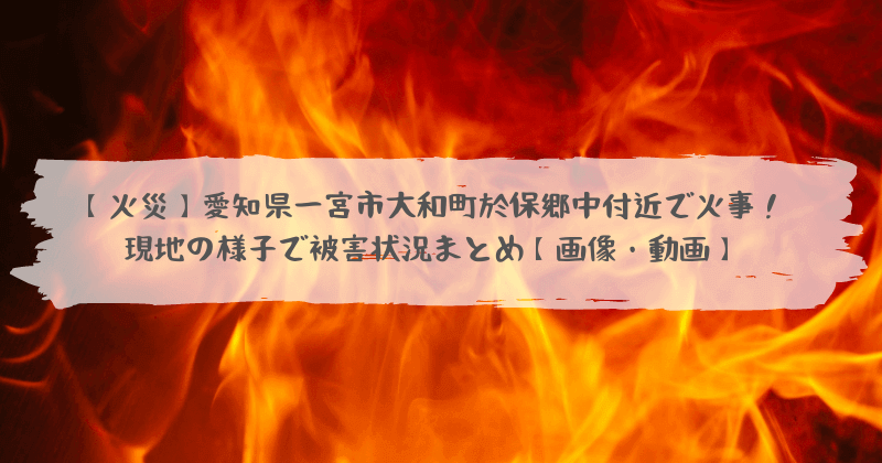 火災 愛知県一宮市大和町於保郷中付近で火事 現地の様子で被害状況まとめ 画像 動画