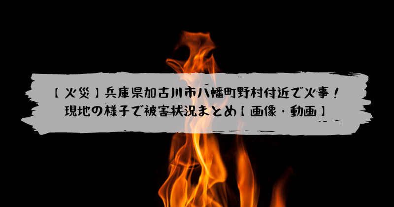 火災 兵庫県加古川市八幡町野村付近で火事 現地の様子で被害状況まとめ 画像 動画